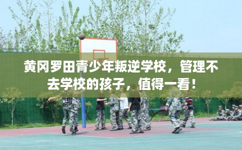 黄冈罗田青少年叛逆学校，管理不去学校的孩子，值得一看！