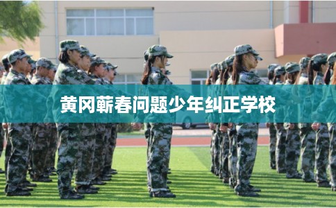 黄冈蕲春问题少年纠正学校