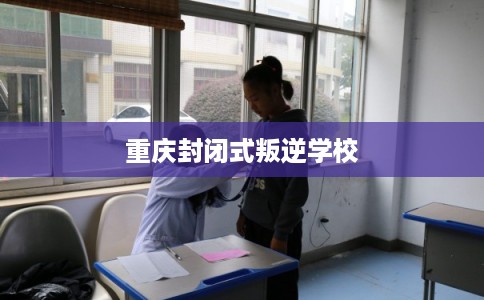 重庆封闭式叛逆学校 重庆封闭式叛逆学校