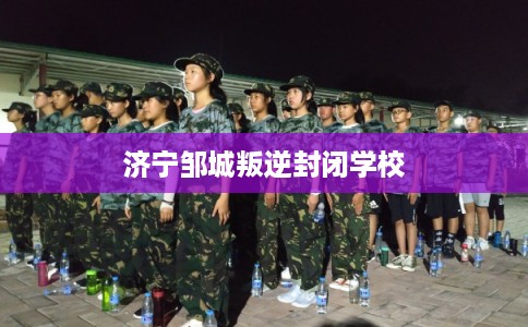 济宁邹城叛逆封闭学校 济宁邹城叛逆封闭学校