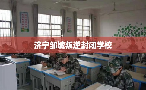 济宁邹城叛逆封闭学校 济宁邹城叛逆封闭学校