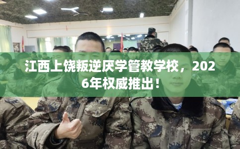 江西上饶叛逆厌学管教学校，2026年权威推出！