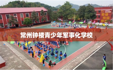 常州钟楼青少年军事化学校 常州钟楼青少年军事化学校