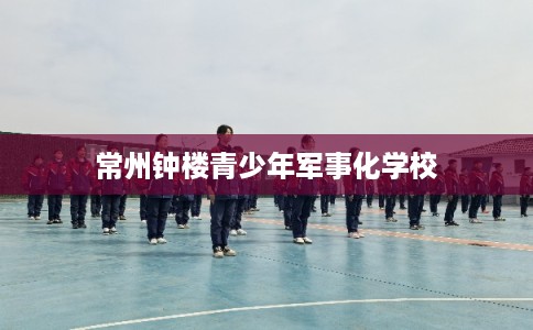 常州钟楼青少年军事化学校 常州钟楼青少年军事化学校