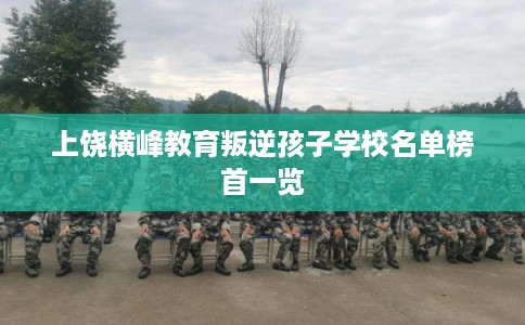 上饶横峰教育叛逆孩子学校名单榜首一览