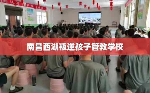 南昌西湖叛逆孩子管教学校