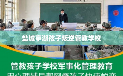 盐城亭湖孩子叛逆管教学校