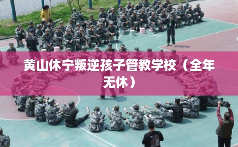 黄山休宁叛逆孩子管教学校（全年无休）