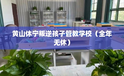 黄山休宁叛逆孩子管教学校（全年无休）