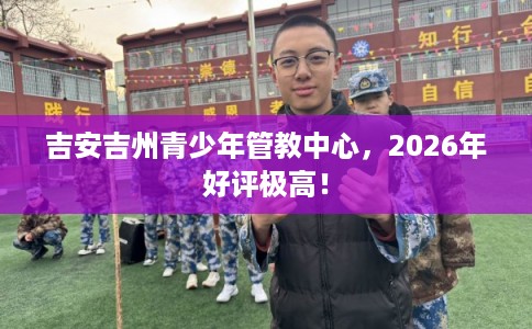 吉安吉州青少年管教中心,2026年好评极高! 吉安吉州青少年管教中心,2026年好评极高!