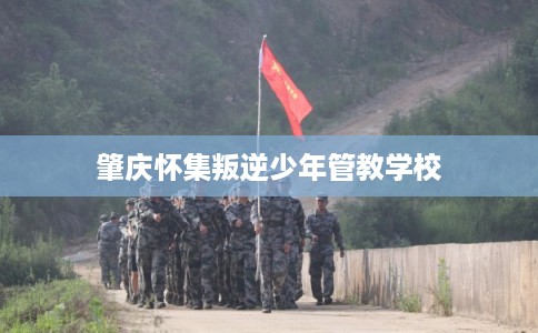 肇庆怀集叛逆少年管教学校 肇庆怀集叛逆少年管教学校