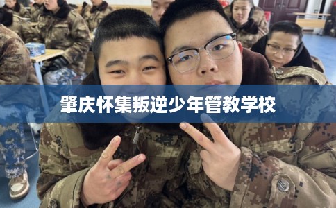肇庆怀集叛逆少年管教学校 肇庆怀集叛逆少年管教学校