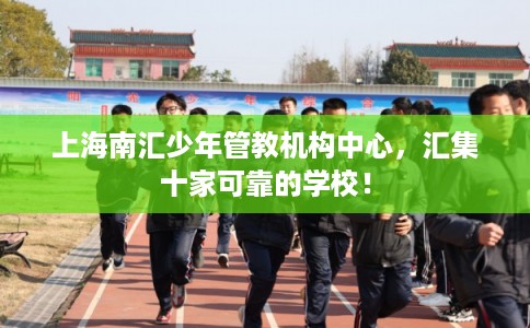 上海南汇少年管教机构中心，汇集十家可靠的学校！