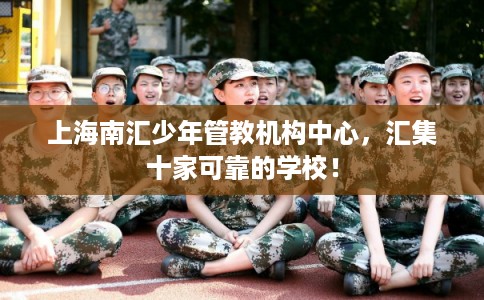上海南汇少年管教机构中心，汇集十家可靠的学校！