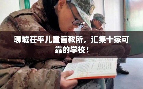 聊城茌平儿童管教所,汇集十家可靠的学校! 聊城茌平儿童管教所,汇集十家可靠的学校!