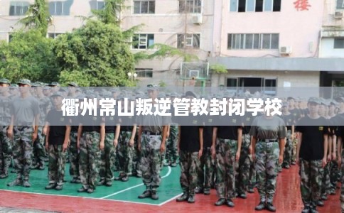 衢州常山叛逆管教封闭学校 衢州常山叛逆管教封闭学校