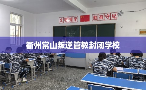 衢州常山叛逆管教封闭学校 衢州常山叛逆管教封闭学校