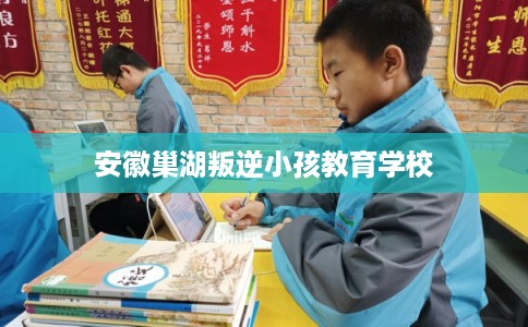 安徽巢湖叛逆小孩教育学校 安徽巢湖叛逆小孩教育学校