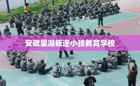 安徽巢湖叛逆小孩教育学校 安徽巢湖叛逆小孩教育学校