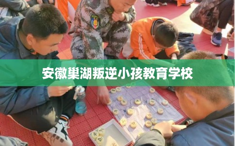 安徽巢湖叛逆小孩教育学校 安徽巢湖叛逆小孩教育学校