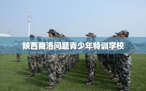陕西商洛问题青少年特训学校