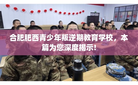 合肥肥西青少年叛逆期教育学校，本篇为您深度揭示!