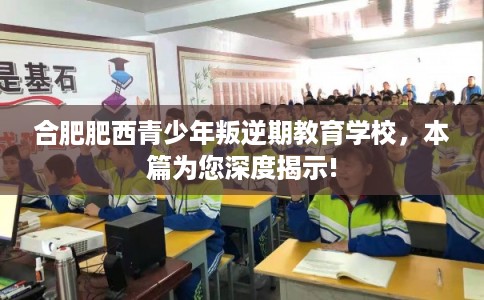 合肥肥西青少年叛逆期教育学校，本篇为您深度揭示!
