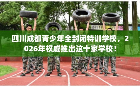 四川成都青少年全封闭特训学校，2026年权威推出这十家学校！