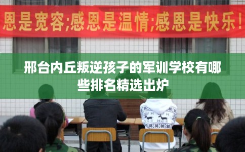 邢台内丘叛逆孩子的军训学校有哪些排名精选出炉
