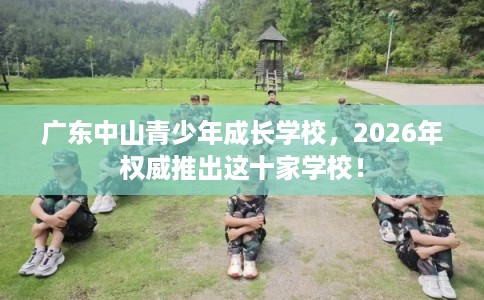 广东中山青少年成长学校,2026年权威推出这十家学校! 广东中山青少年成长学校,2026年权威推出这十家学校!