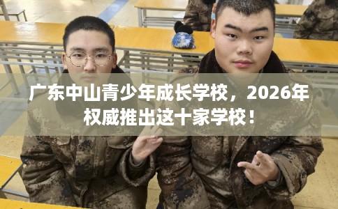 广东中山青少年成长学校,2026年权威推出这十家学校! 广东中山青少年成长学校,2026年权威推出这十家学校!