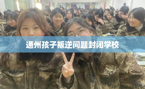 通州孩子叛逆问题封闭学校