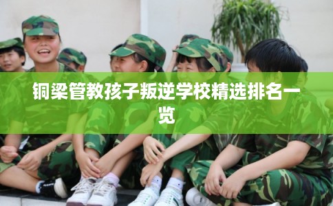 铜梁管教孩子叛逆学校精选排名一览