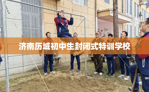 济南历城初中生封闭式特训学校