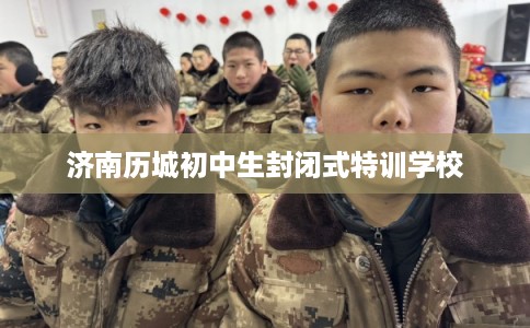 济南历城初中生封闭式特训学校