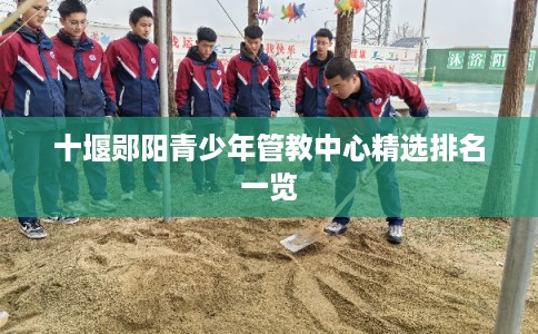 十堰郧阳青少年管教中心精选排名一览