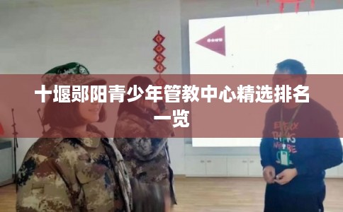 十堰郧阳青少年管教中心精选排名一览