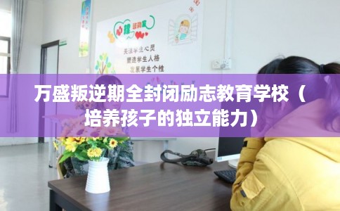 万盛叛逆期全封闭励志教育学校(培养孩子的独立能力) 万盛叛逆期全封闭励志教育学校(培养孩子的独立能力)