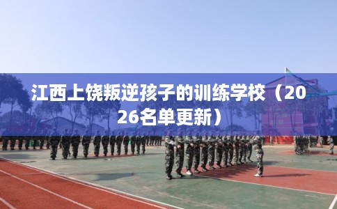 江西上饶叛逆孩子的训练学校（2026名单更新）