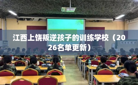 江西上饶叛逆孩子的训练学校（2026名单更新）