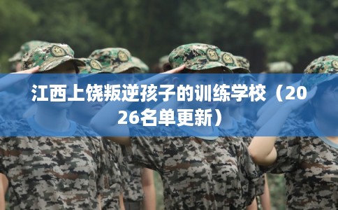 江西上饶叛逆孩子的训练学校（2026名单更新）