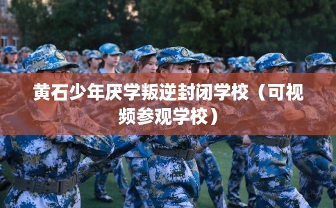 黄石少年厌学叛逆封闭学校（可视频参观学校）