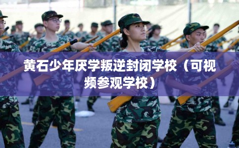黄石少年厌学叛逆封闭学校（可视频参观学校）
