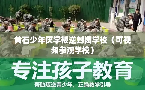 黄石少年厌学叛逆封闭学校（可视频参观学校）
