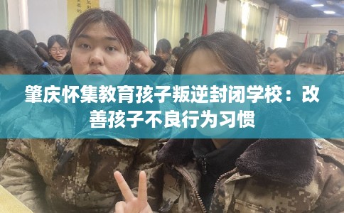 肇庆怀集教育孩子叛逆封闭学校:改善孩子不良行为习惯 肇庆怀集教育孩子叛逆封闭学校:改善孩子不良行为习惯