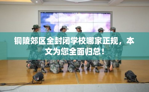 铜陵郊区全封闭学校哪家正规,本文为您全面归总! 铜陵郊区全封闭学校哪家正规,本文为您全面归总!