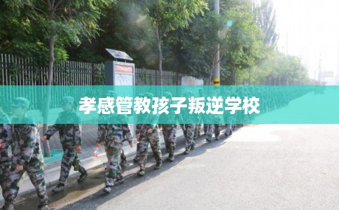 孝感管教孩子叛逆学校