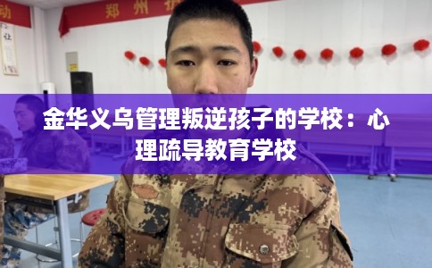 金华义乌管理叛逆孩子的学校:心理疏导教育学校 金华义乌管理叛逆孩子的学校:心理疏导教育学校
