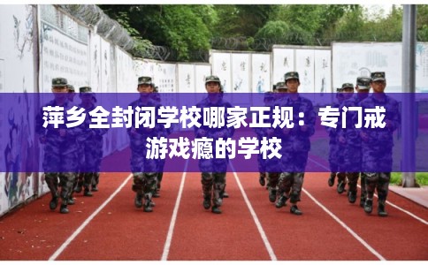 萍乡全封闭学校哪家正规：专门戒游戏瘾的学校