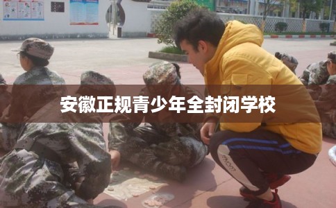安徽正规青少年全封闭学校